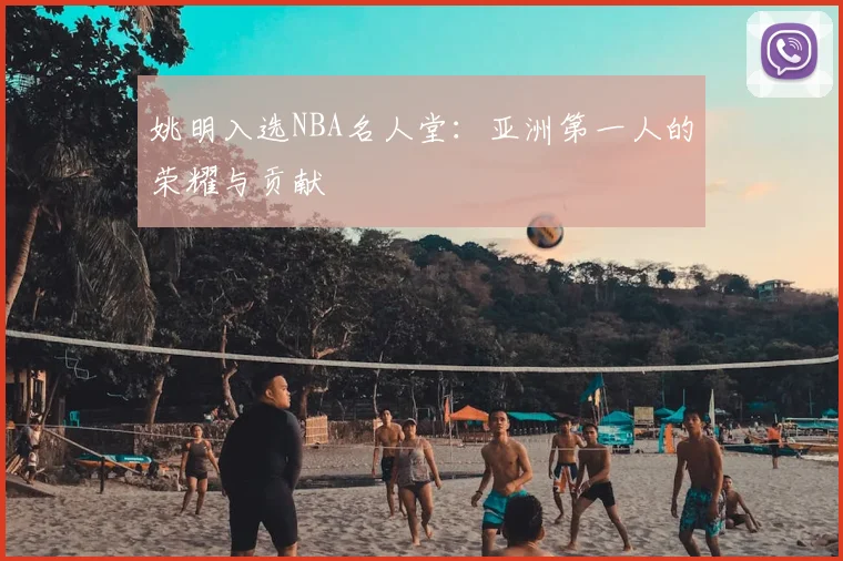 姚明入选NBA名人堂:亚洲第一人的荣耀与贡献