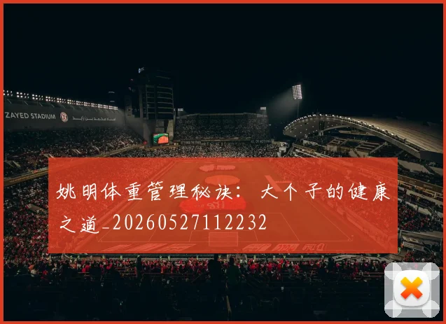 姚明体重管理秘诀：大个子的健康之道_20260527112232