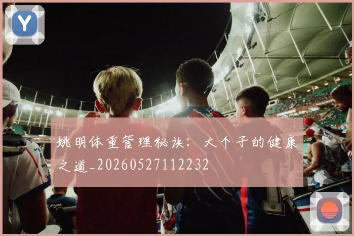 姚明体重管理秘诀:大个子的健康之道_20260527112232