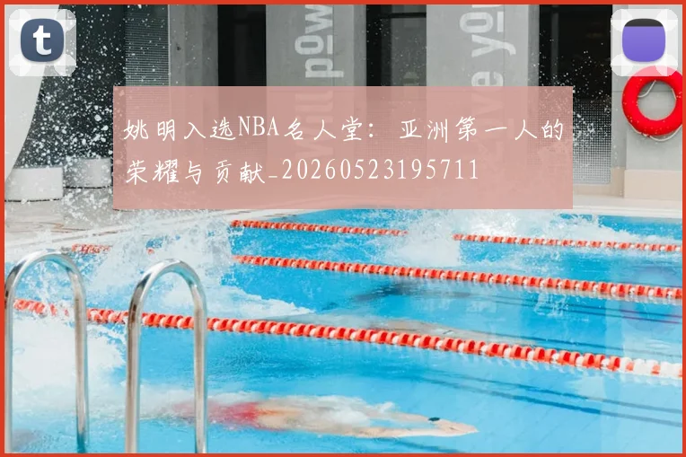 姚明入选NBA名人堂:亚洲第一人的荣耀与贡献_20260523195711