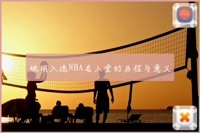 姚明入选NBA名人堂的历程与意义